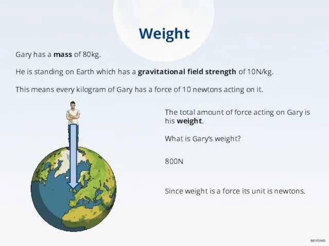 Weight Gary has a mass of 80kg. He is standing on Earth