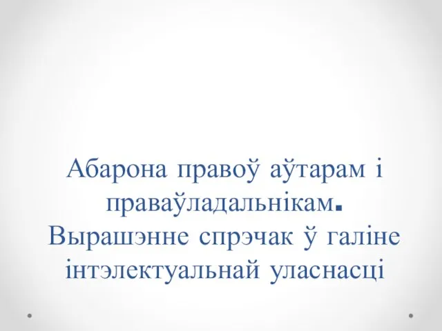 Абарона правоў аўтарам і праваўладальнікам. Вырашэнне спрэчак ў галіне інтэлектуальнай уласнасці