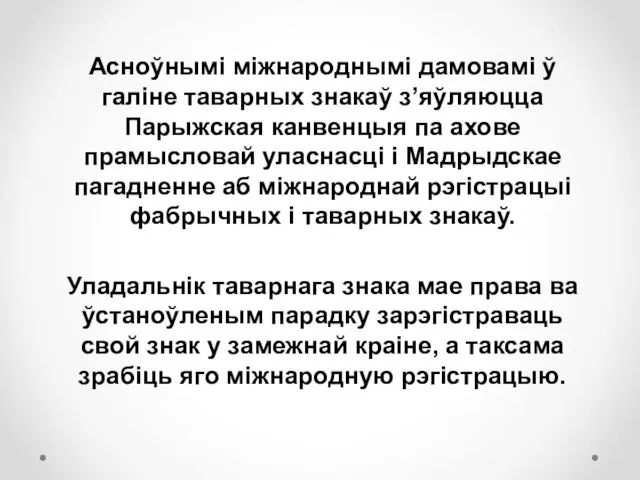 Асноўнымі міжнароднымі дамовамі ў галіне таварных знакаў з’яўляюцца Парыжская канвенцыя па ахове