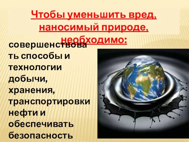 Чтобы уменьшить вред, наносимый природе, необходимо: совершенствовать способы и технологии добычи, хранения,