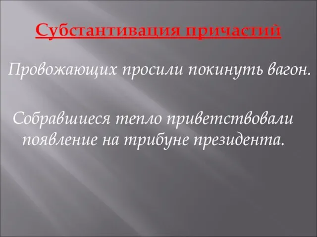 Субстантивация причастий Провожающих просили покинуть вагон. Собравшиеся тепло приветствовали появление на трибуне президента.