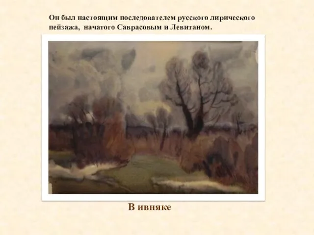 Он был настоящим последователем русского лирического пейзажа, начатого Саврасовым и Левитаном. В ивняке