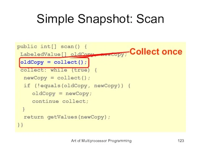 Simple Snapshot: Scan public int[] scan() { LabeledValue[] oldCopy, newCopy; oldCopy =