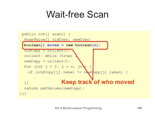 Wait-free Scan public int[] scan() { SnapValue[] oldCopy, newCopy; boolean[] moved =