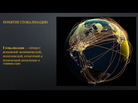 ПОНЯТИЕ ГЛОБАЛИЗАЦИИ Глобализация — процесс всемирной экономической, политической, культурной и религиозной интеграции и унификации