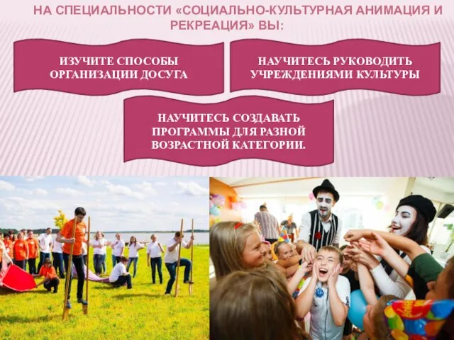 НА СПЕЦИАЛЬНОСТИ «СОЦИАЛЬНО-КУЛЬТУРНАЯ АНИМАЦИЯ И РЕКРЕАЦИЯ» ВЫ: НАУЧИТЕСЬ СОЗДАВАТЬ ПРОГРАММЫ ДЛЯ РАЗНОЙ