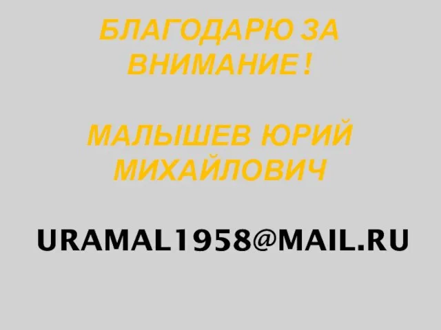 БЛАГОДАРЮ ЗА ВНИМАНИЕ ! МАЛЫШЕВ ЮРИЙ МИХАЙЛОВИЧ URAMAL1958@MAIL.RU