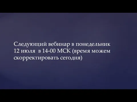 Следующий вебинар в понедельник 12 июля в 14-00 МСК (время можем скорректировать сегодня)