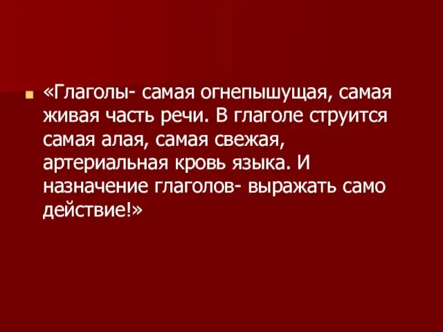 «Глаголы- самая огнепышущая, самая живая часть речи. В глаголе струится самая алая,