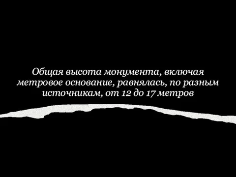 Общая высота монумента, включая метровое основание, равнялась, по разным источникам, от 12 до 17 метров