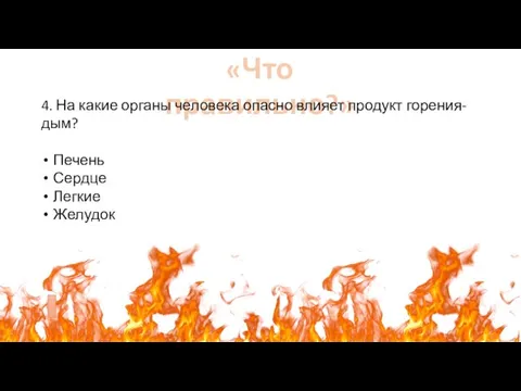 «Что правильно?» 4. На какие органы человека опасно влияет продукт горения-дым? Печень Сердце Легкие Желудок