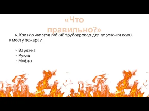 «Что правильно?» 6. Как называется гибкий трубопровод для перекачки воды к месту пожара? Варежка Рукав Муфта