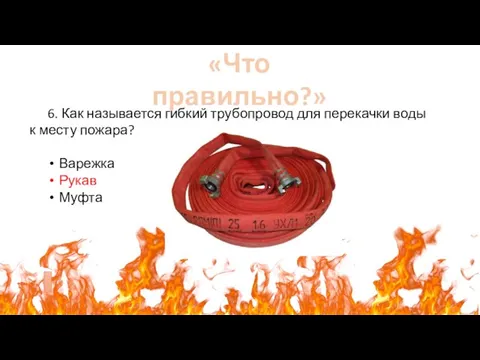 «Что правильно?» 6. Как называется гибкий трубопровод для перекачки воды к месту пожара? Варежка Рукав Муфта