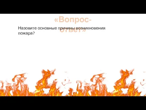 «Вопрос-ответ» Назовите основные причины возникновения пожара?