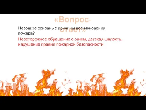 «Вопрос-ответ» Назовите основные причины возникновения пожара? Неосторожное обращение с огнем, детская шалость, нарушение правил пожарной безопасности