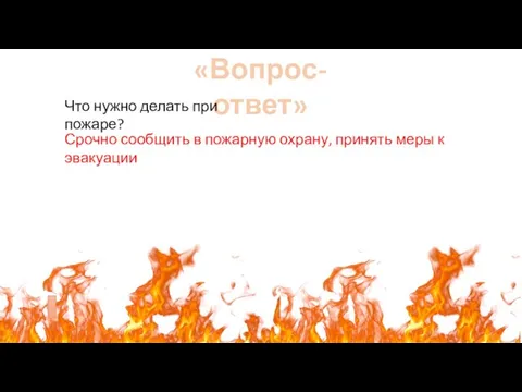 «Вопрос-ответ» Что нужно делать при пожаре? Срочно сообщить в пожарную охрану, принять меры к эвакуации