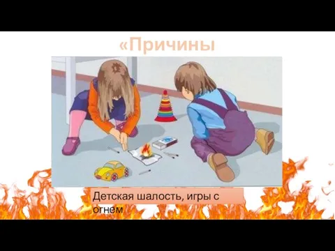 «Причины пожаров» Детская шалость, игры с огнем