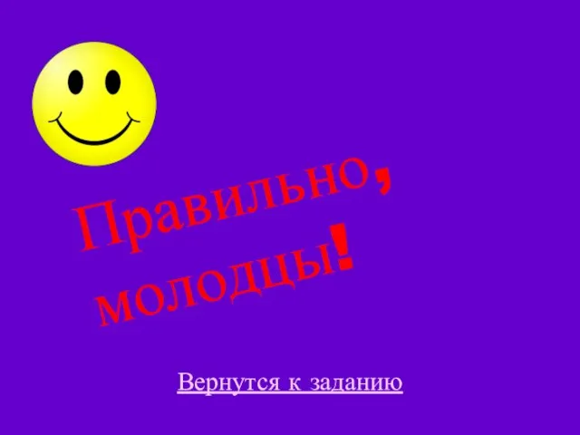 Правильно, молодцы! Вернутся к заданию