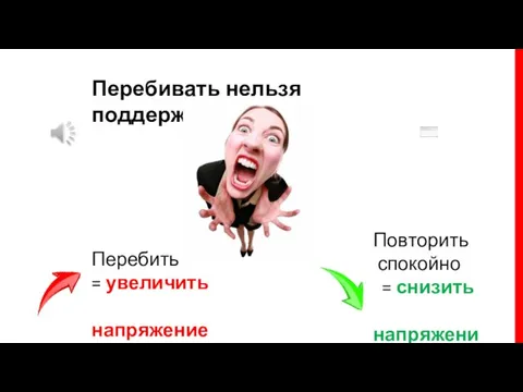 Перебивать нельзя поддерживать Повторить спокойно = снизить напряжение Перебить = увеличить напряжение