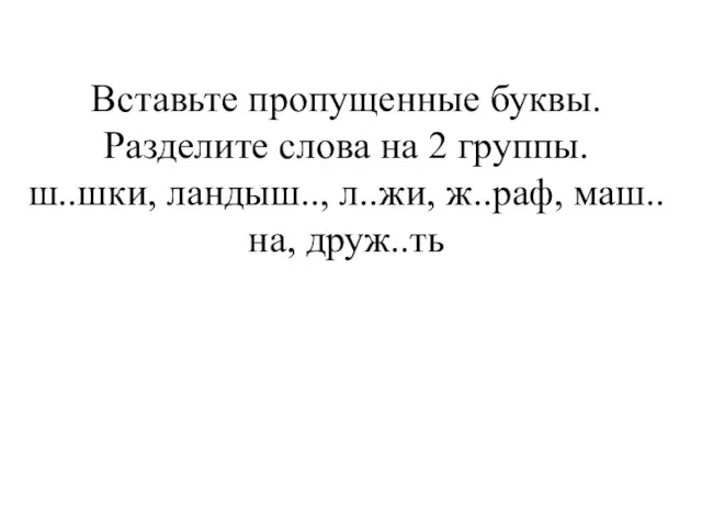 Вставьте пропущенные буквы. Разделите слова на 2 группы. ш..шки, ландыш.., л..жи, ж..раф, маш..на, друж..ть