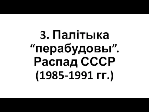 3. Палітыка “перабудовы”. Распад СССР (1985-1991 гг.)