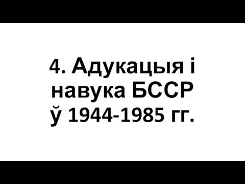4. Адукацыя і навука БССР ў 1944-1985 гг.