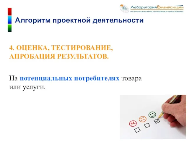 4. ОЦЕНКА, ТЕСТИРОВАНИЕ, АПРОБАЦИЯ РЕЗУЛЬТАТОВ. На потенциальных потребителях товара или услуги. Алгоритм проектной деятельности