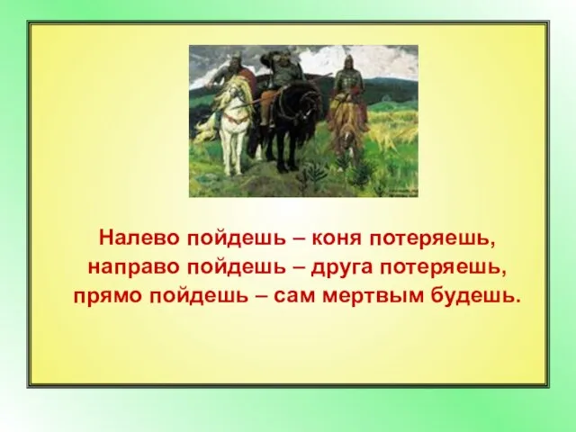 Налево пойдешь – коня потеряешь, направо пойдешь – друга потеряешь, прямо пойдешь – сам мертвым будешь.