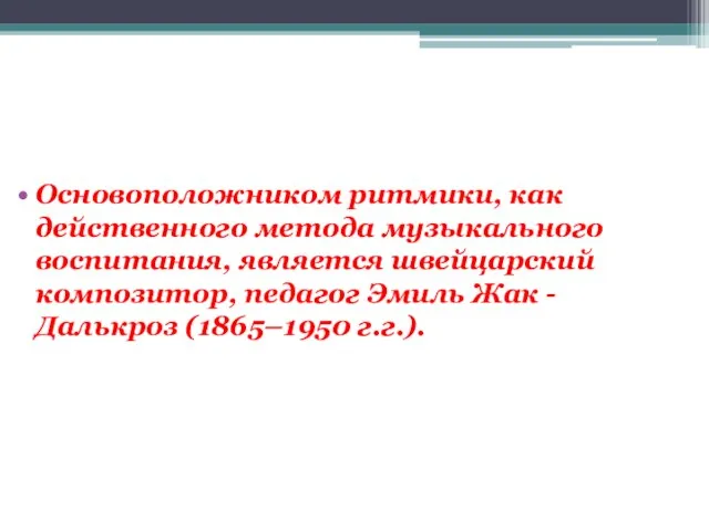 Основоположником ритмики, как действенного метода музыкального воспитания, является швейцарский композитор, педагог Эмиль Жак -Далькроз (1865–1950 г.г.).