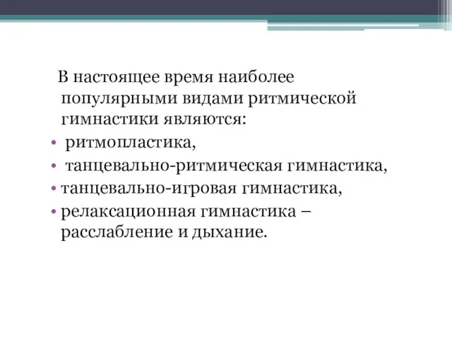 В настоящее время наиболее популярными видами ритмической гимнастики являются: ритмопластика, танцевально-ритмическая гимнастика,