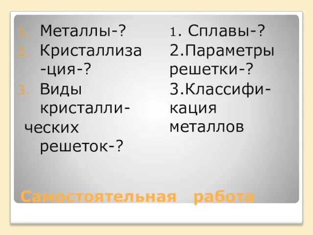 Самостоятельная работа Металлы-? Кристаллиза-ция-? Виды кристалли- ческих решеток-? 1. Сплавы-? 2.Параметры решетки-? 3.Классифи-кация металлов