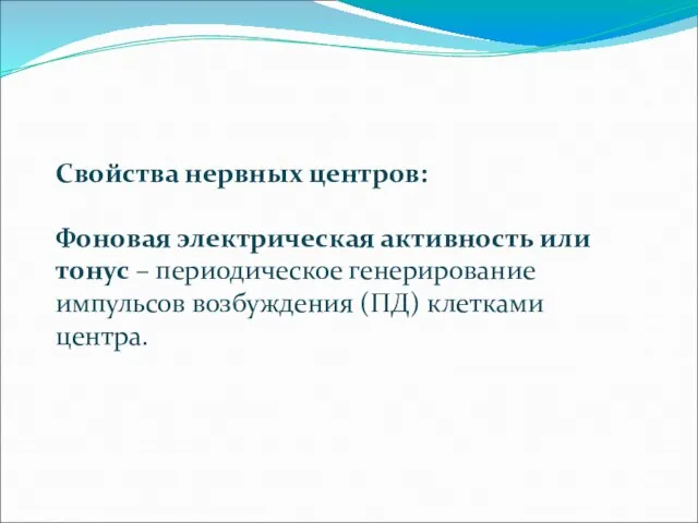 Свойства нервных центров: Фоновая электрическая активность или тонус – периодическое генерирование импульсов возбуждения (ПД) клетками центра.