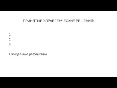 ПРИНЯТЫЕ УПРАВЛЕНЧЕСКИЕ РЕШЕНИЯ: 1. 2. 3. …… Ожидаемые результаты: