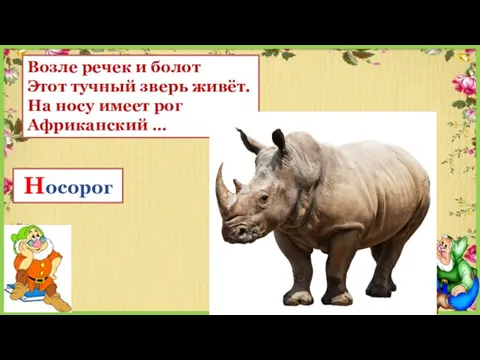 Возле речек и болот Этот тучный зверь живёт. На носу имеет рог Африканский … Носорог