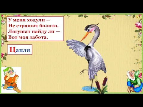 У меня ходули — Не страшит болото. Лягушат найду ли — Вот моя забота. Цапля