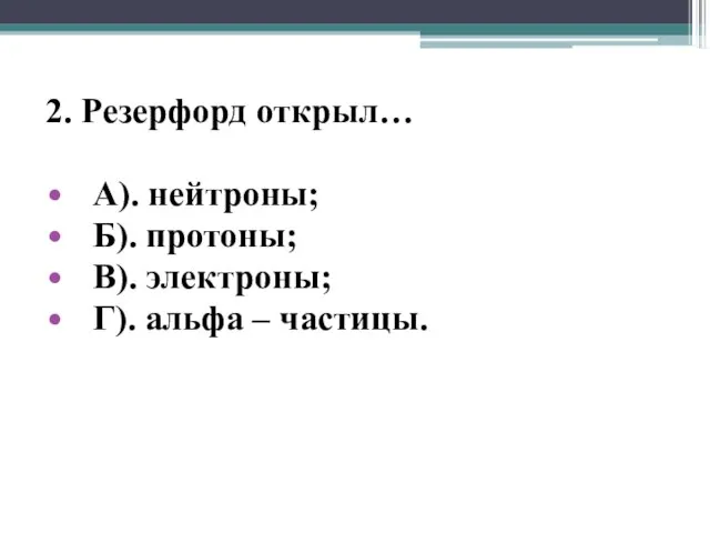 2. Резерфорд открыл… А). нейтроны; Б). протоны; В). электроны; Г). альфа – частицы.