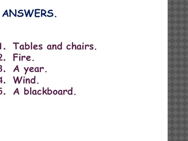 ANSWERS. Tables and chairs. Fire. A year. Wind. A blackboard.