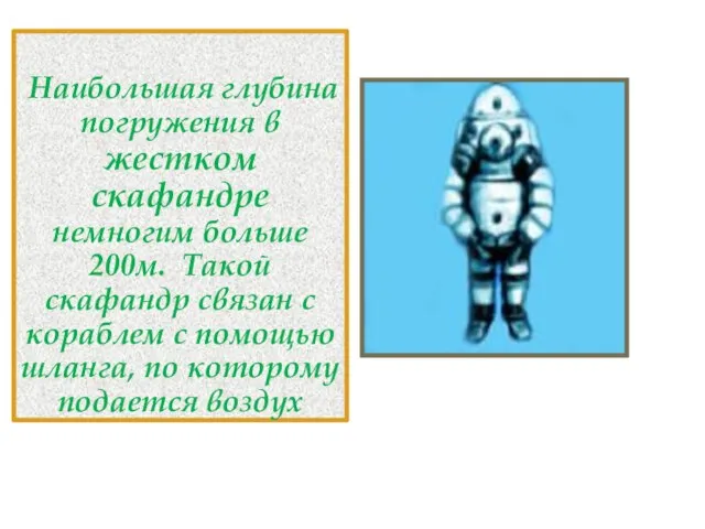 Наибольшая глубина погружения в жестком скафандре немногим больше 200м. Такой скафандр связан