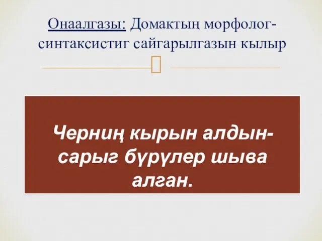 Онаалгазы: Домактың морфолог-синтаксистиг сайгарылгазын кылыр Черниң кырын алдын-сарыг бүрүлер шыва алган.