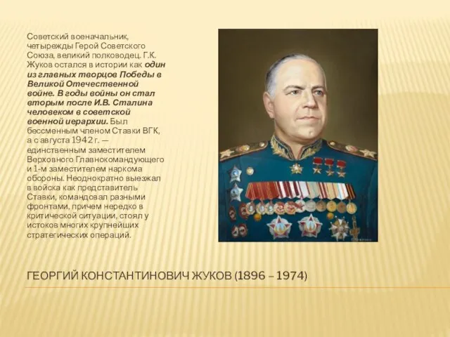 ГЕОРГИЙ КОНСТАНТИНОВИЧ ЖУКОВ (1896 – 1974) Советский военачальник, четырежды Герой Советского Союза,