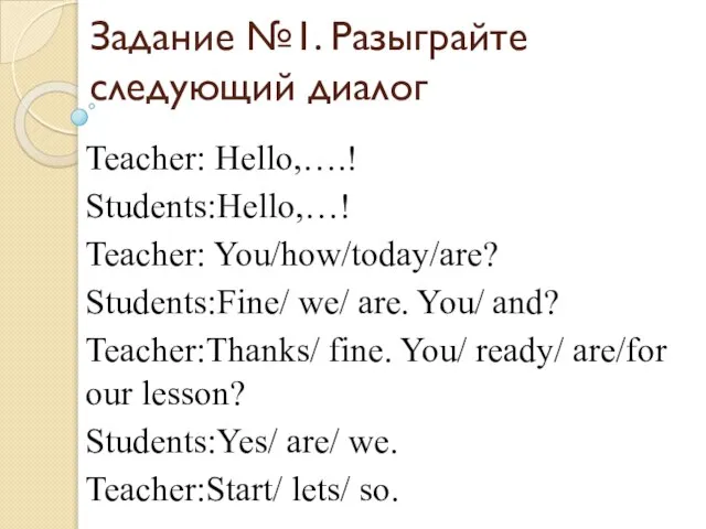 Задание №1. Разыграйте следующий диалог Teacher: Hello,….! Students:Hello,…! Teacher: You/how/today/are? Students:Fine/ we/