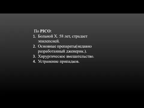 По PICO: Больной Х. 58 лет, страдает эпилепсией. Основные препараты(недавно разработанный дженерик.). Хирургическое вмешательство. Устранение припадков.