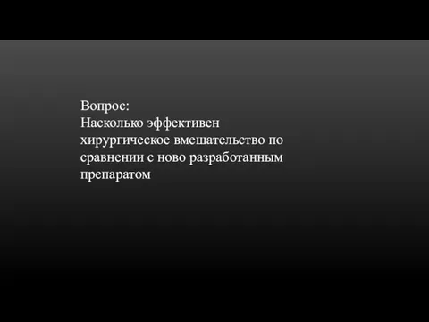 Вопрос: Насколько эффективен хирургическое вмешательство по сравнении с ново разработанным препаратом