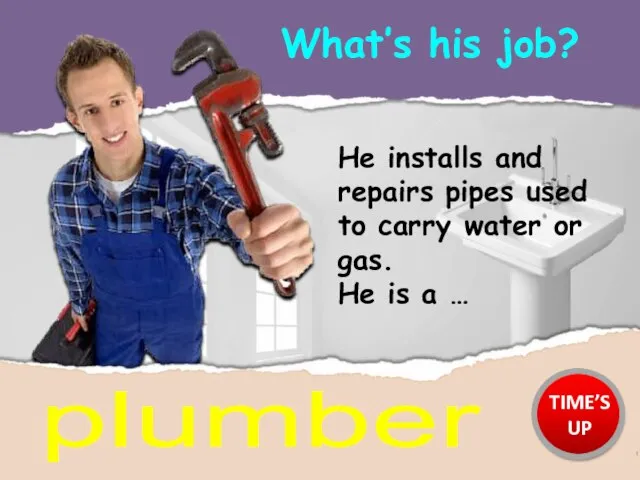 What’s his job? plumber He installs and repairs pipes used to carry