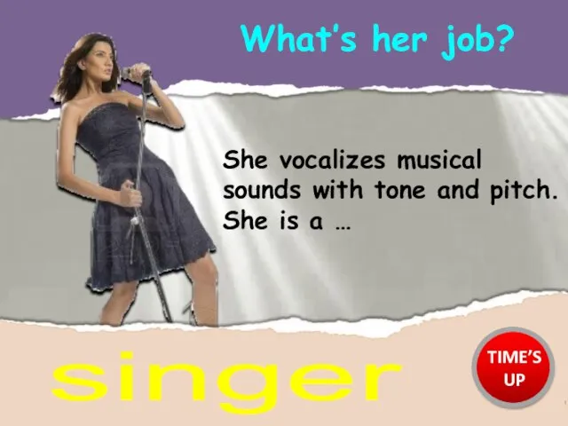 What’s her job? singer She vocalizes musical sounds with tone and pitch.