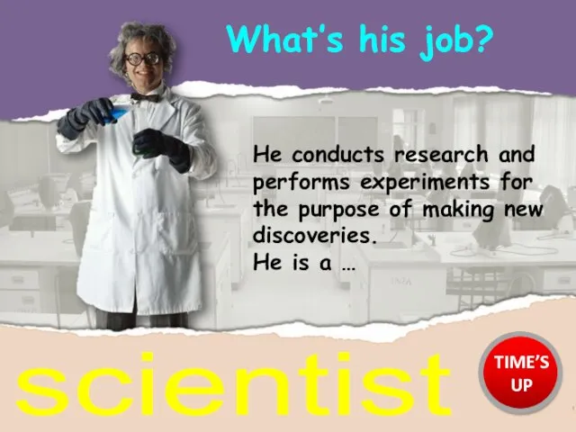 What’s his job? scientist He conducts research and performs experiments for the
