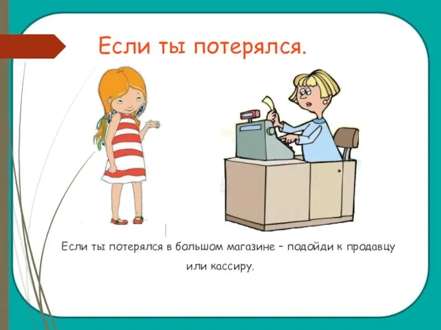 Если ты потерялся. Если ты потерялся в большом магазине – подойди к продавцу или кассиру.