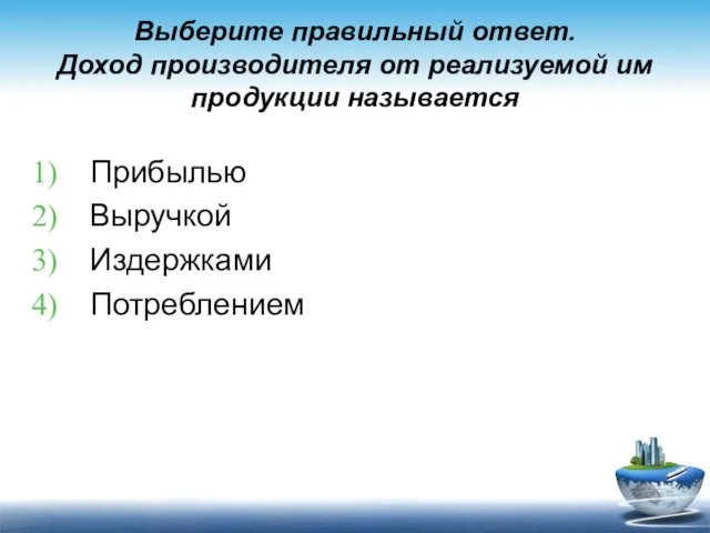 Выберите правильный ответ. Доход производителя от реализуемой им продукции называется Прибылью Выручкой Издержками Потреблением