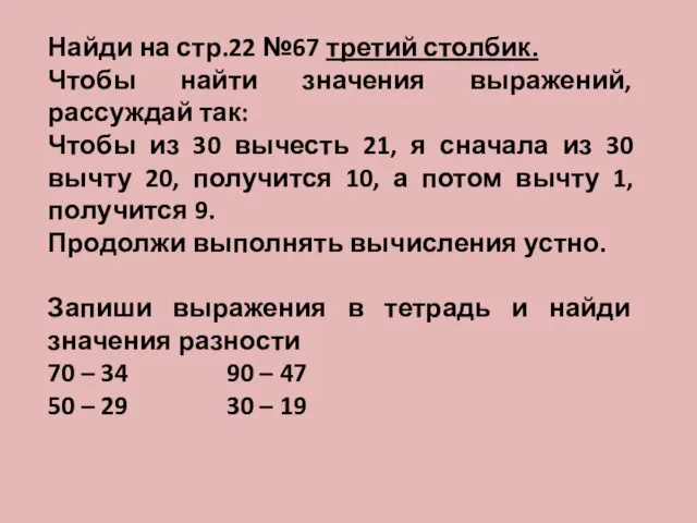 Найди на стр.22 №67 третий столбик. Чтобы найти значения выражений, рассуждай так: