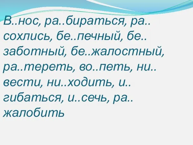 В..нос, ра..бираться, ра..сохлись, бе..печный, бе..заботный, бе..жалостный, ра..тереть, во..петь, ни..вести, ни..ходить, и..гибаться, и..сечь, ра..жалобить